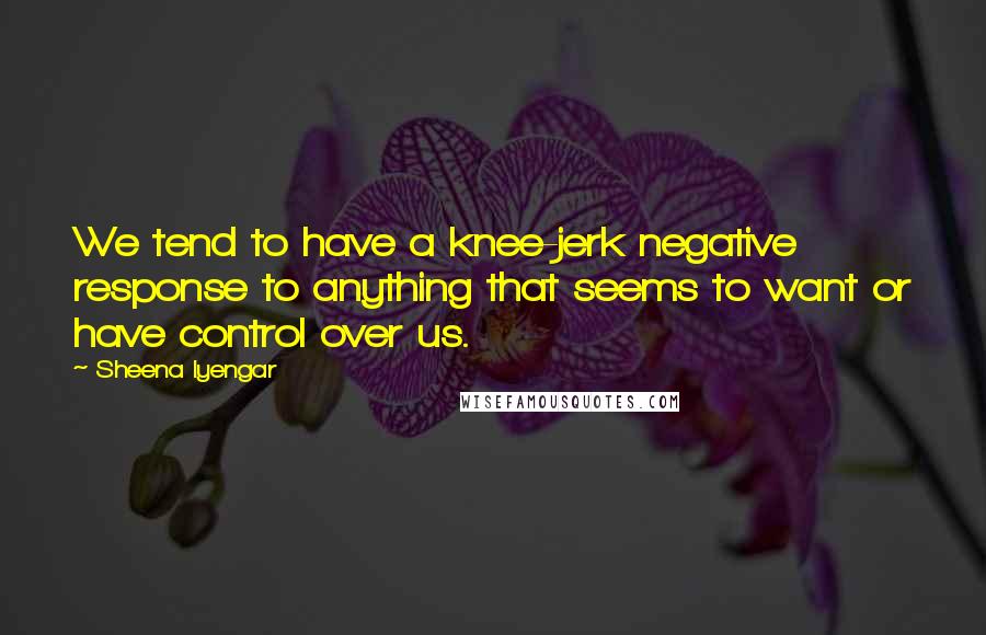 Sheena Iyengar Quotes: We tend to have a knee-jerk negative response to anything that seems to want or have control over us.