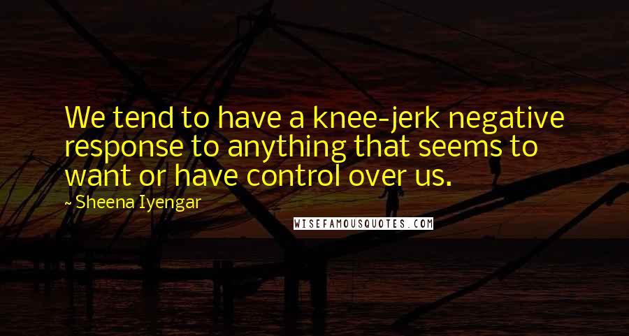 Sheena Iyengar Quotes: We tend to have a knee-jerk negative response to anything that seems to want or have control over us.