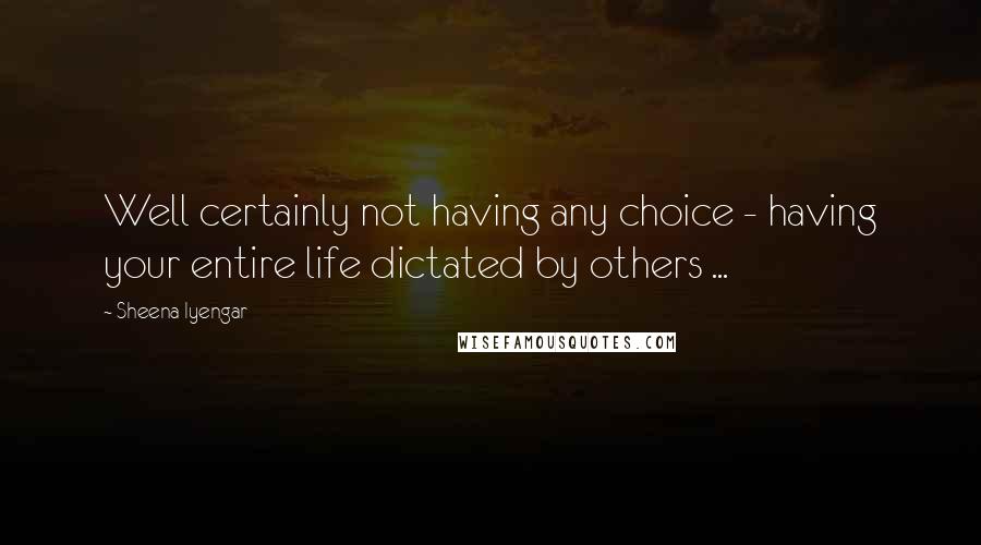 Sheena Iyengar Quotes: Well certainly not having any choice - having your entire life dictated by others ...