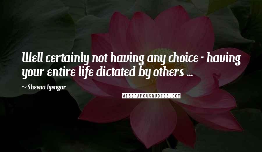 Sheena Iyengar Quotes: Well certainly not having any choice - having your entire life dictated by others ...