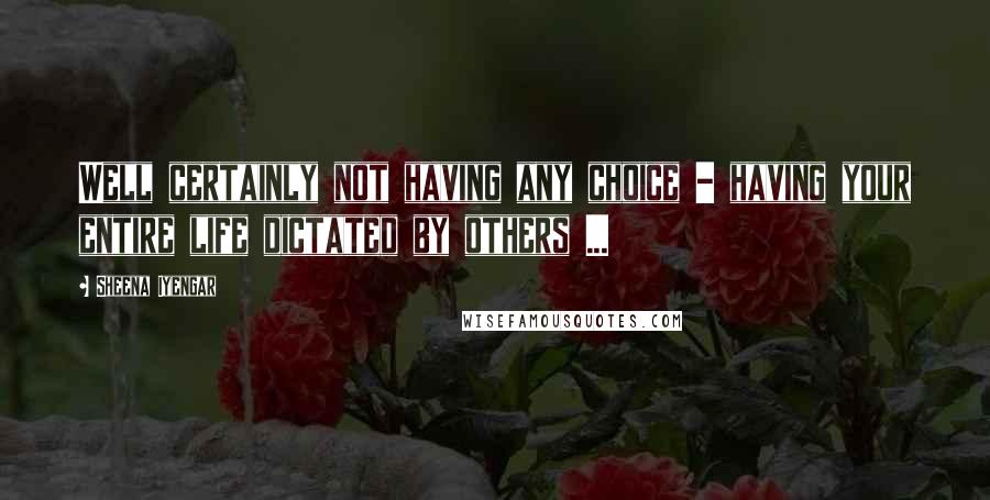 Sheena Iyengar Quotes: Well certainly not having any choice - having your entire life dictated by others ...