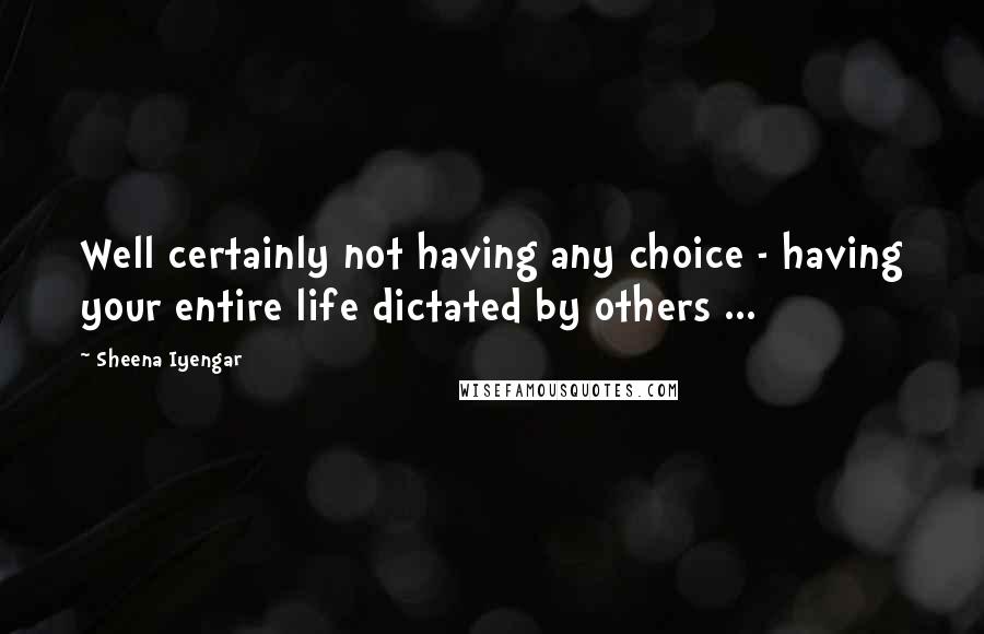 Sheena Iyengar Quotes: Well certainly not having any choice - having your entire life dictated by others ...