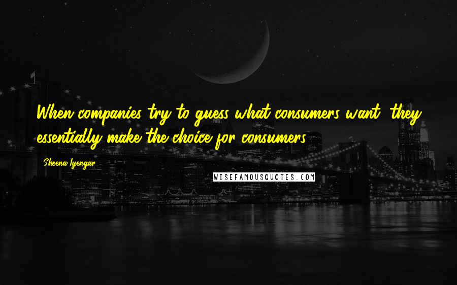 Sheena Iyengar Quotes: When companies try to guess what consumers want, they essentially make the choice for consumers.