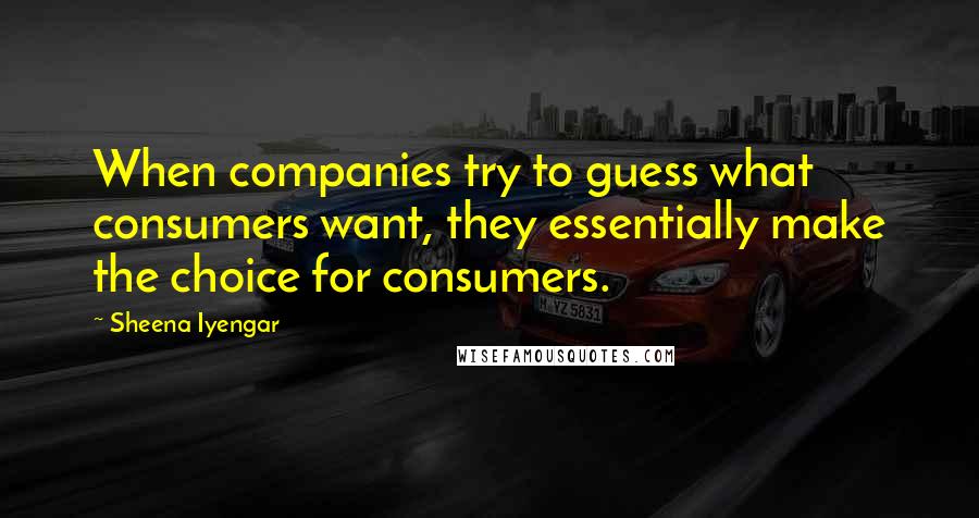 Sheena Iyengar Quotes: When companies try to guess what consumers want, they essentially make the choice for consumers.