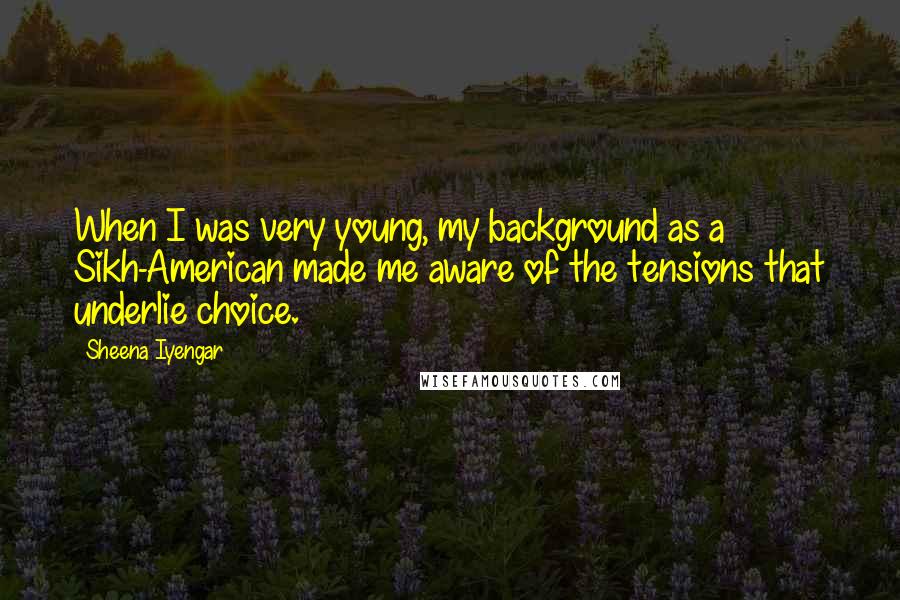 Sheena Iyengar Quotes: When I was very young, my background as a Sikh-American made me aware of the tensions that underlie choice.