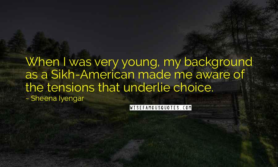 Sheena Iyengar Quotes: When I was very young, my background as a Sikh-American made me aware of the tensions that underlie choice.