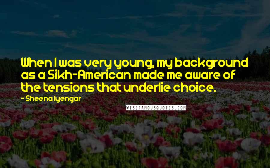 Sheena Iyengar Quotes: When I was very young, my background as a Sikh-American made me aware of the tensions that underlie choice.