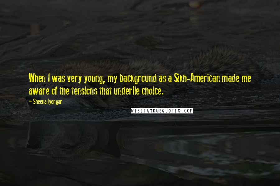 Sheena Iyengar Quotes: When I was very young, my background as a Sikh-American made me aware of the tensions that underlie choice.