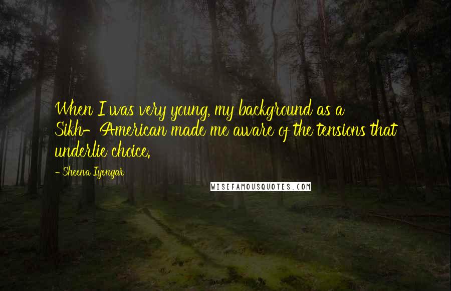 Sheena Iyengar Quotes: When I was very young, my background as a Sikh-American made me aware of the tensions that underlie choice.