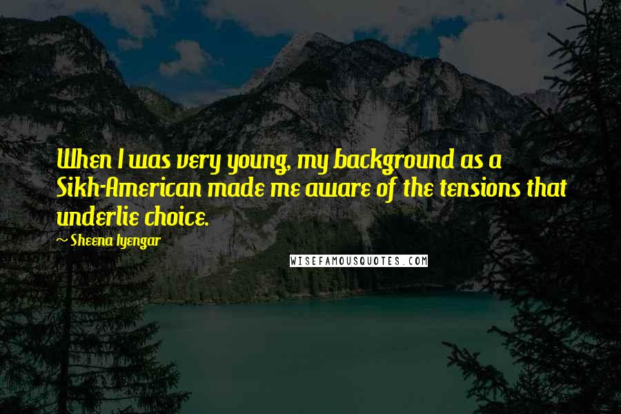 Sheena Iyengar Quotes: When I was very young, my background as a Sikh-American made me aware of the tensions that underlie choice.