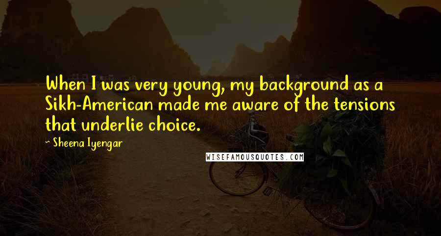 Sheena Iyengar Quotes: When I was very young, my background as a Sikh-American made me aware of the tensions that underlie choice.