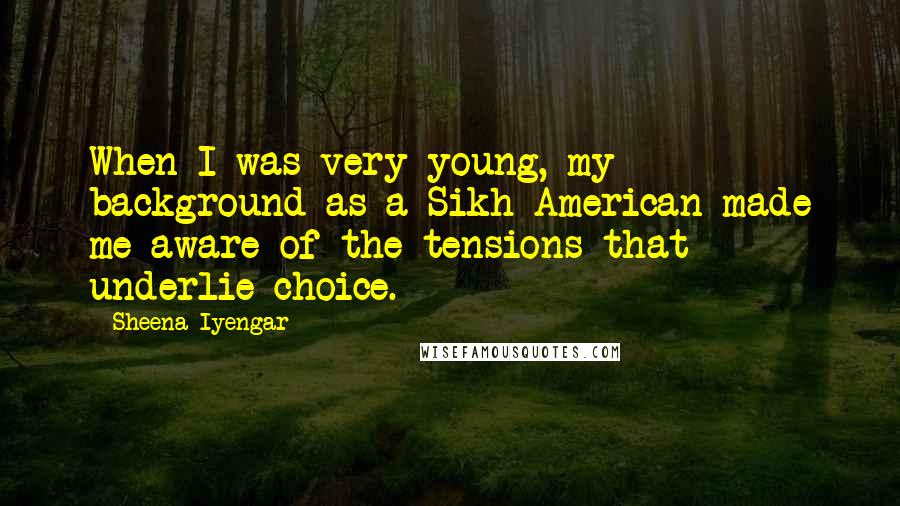 Sheena Iyengar Quotes: When I was very young, my background as a Sikh-American made me aware of the tensions that underlie choice.