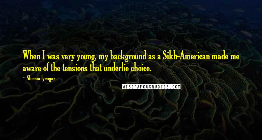 Sheena Iyengar Quotes: When I was very young, my background as a Sikh-American made me aware of the tensions that underlie choice.