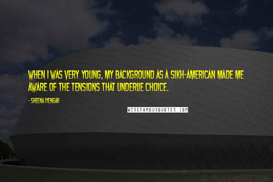 Sheena Iyengar Quotes: When I was very young, my background as a Sikh-American made me aware of the tensions that underlie choice.