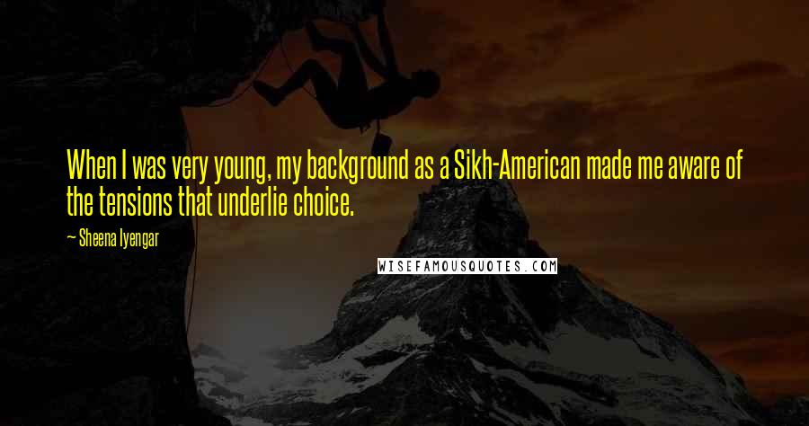 Sheena Iyengar Quotes: When I was very young, my background as a Sikh-American made me aware of the tensions that underlie choice.