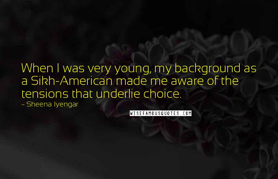 Sheena Iyengar Quotes: When I was very young, my background as a Sikh-American made me aware of the tensions that underlie choice.