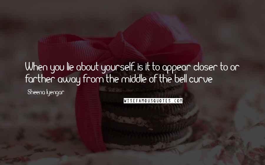 Sheena Iyengar Quotes: When you lie about yourself, is it to appear closer to or farther away from the middle of the bell curve?