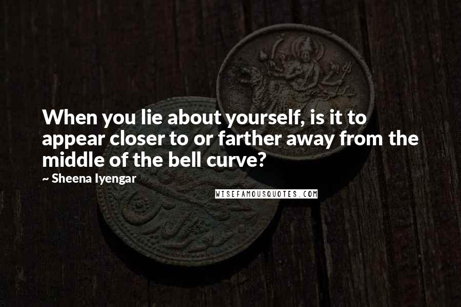 Sheena Iyengar Quotes: When you lie about yourself, is it to appear closer to or farther away from the middle of the bell curve?