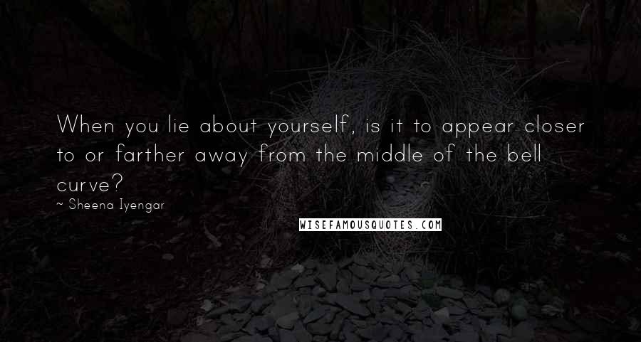 Sheena Iyengar Quotes: When you lie about yourself, is it to appear closer to or farther away from the middle of the bell curve?