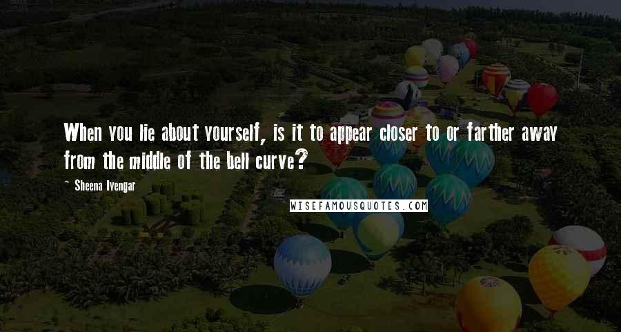 Sheena Iyengar Quotes: When you lie about yourself, is it to appear closer to or farther away from the middle of the bell curve?