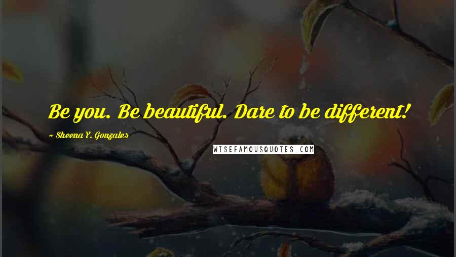 Sheena Y. Gonzales Quotes: Be you. Be beautiful. Dare to be different!