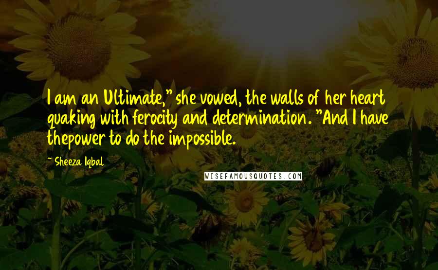 Sheeza Iqbal Quotes: I am an Ultimate," she vowed, the walls of her heart quaking with ferocity and determination. "And I have thepower to do the impossible.