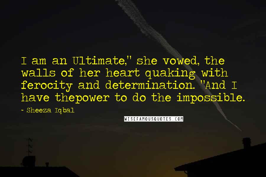 Sheeza Iqbal Quotes: I am an Ultimate," she vowed, the walls of her heart quaking with ferocity and determination. "And I have thepower to do the impossible.