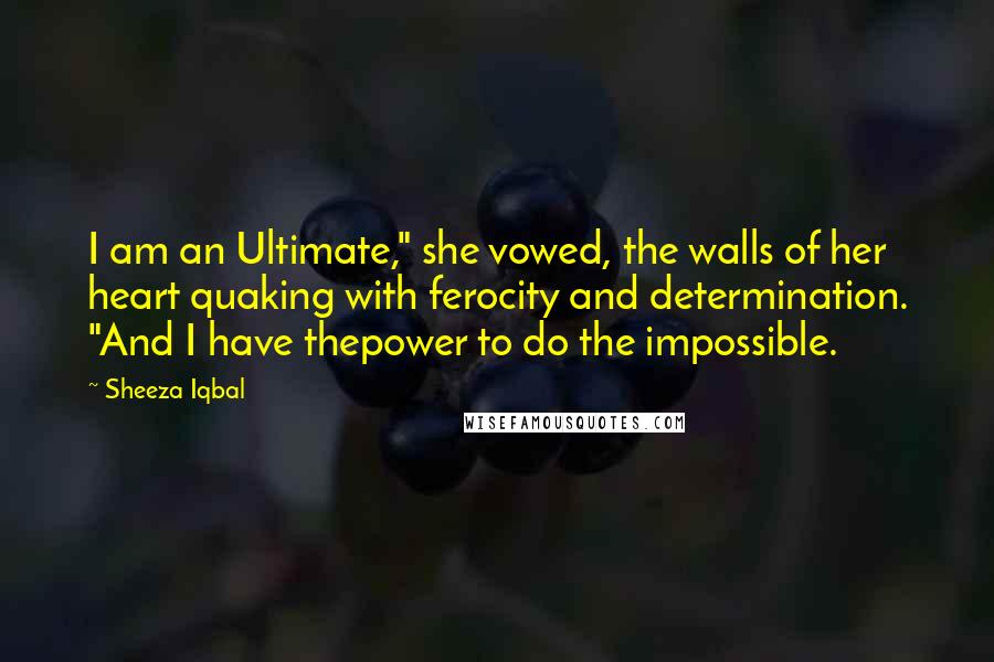 Sheeza Iqbal Quotes: I am an Ultimate," she vowed, the walls of her heart quaking with ferocity and determination. "And I have thepower to do the impossible.