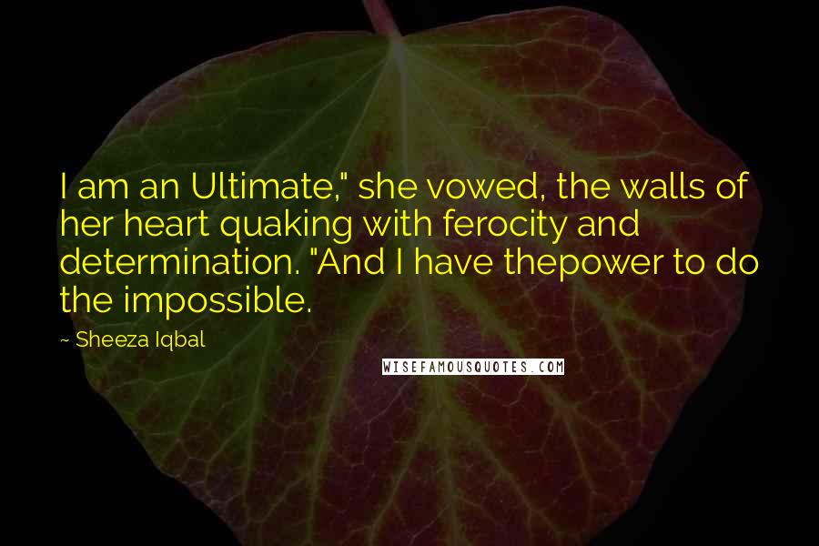 Sheeza Iqbal Quotes: I am an Ultimate," she vowed, the walls of her heart quaking with ferocity and determination. "And I have thepower to do the impossible.