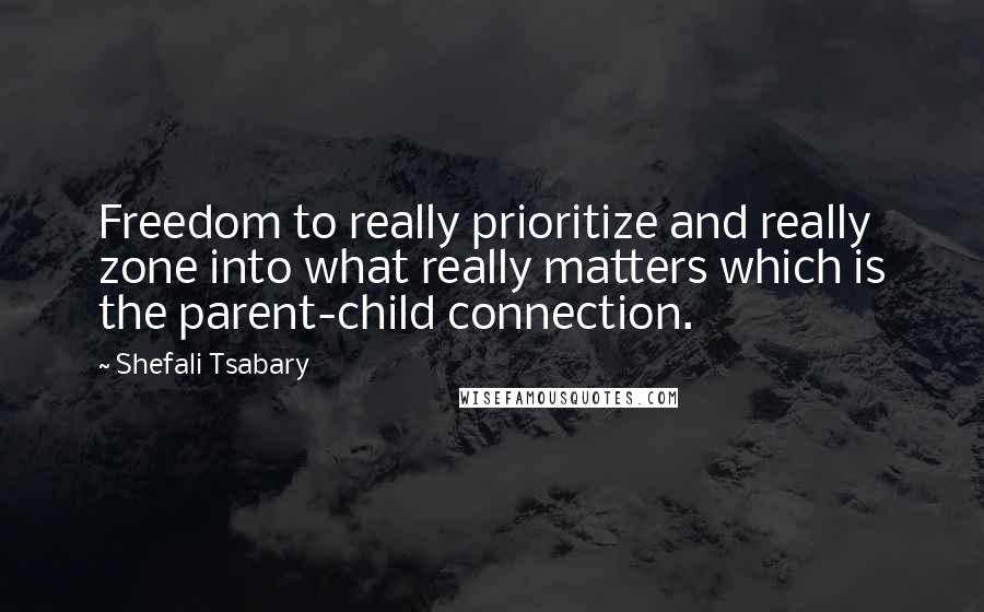 Shefali Tsabary Quotes: Freedom to really prioritize and really zone into what really matters which is the parent-child connection.