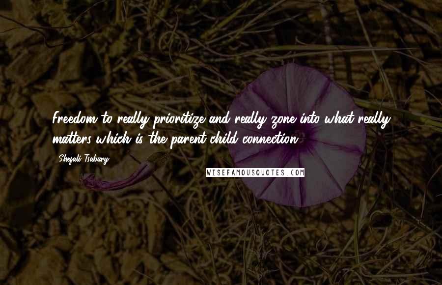 Shefali Tsabary Quotes: Freedom to really prioritize and really zone into what really matters which is the parent-child connection.