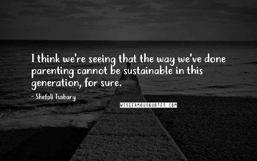 Shefali Tsabary Quotes: I think we're seeing that the way we've done parenting cannot be sustainable in this generation, for sure.