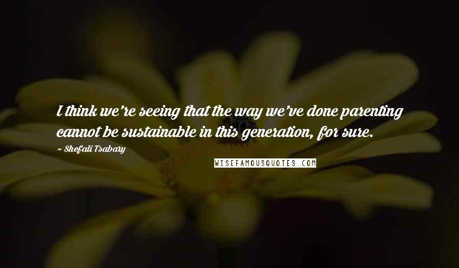 Shefali Tsabary Quotes: I think we're seeing that the way we've done parenting cannot be sustainable in this generation, for sure.