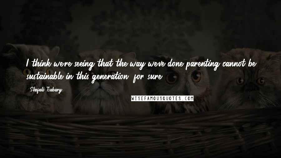 Shefali Tsabary Quotes: I think we're seeing that the way we've done parenting cannot be sustainable in this generation, for sure.