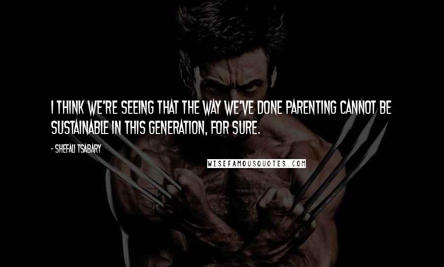 Shefali Tsabary Quotes: I think we're seeing that the way we've done parenting cannot be sustainable in this generation, for sure.
