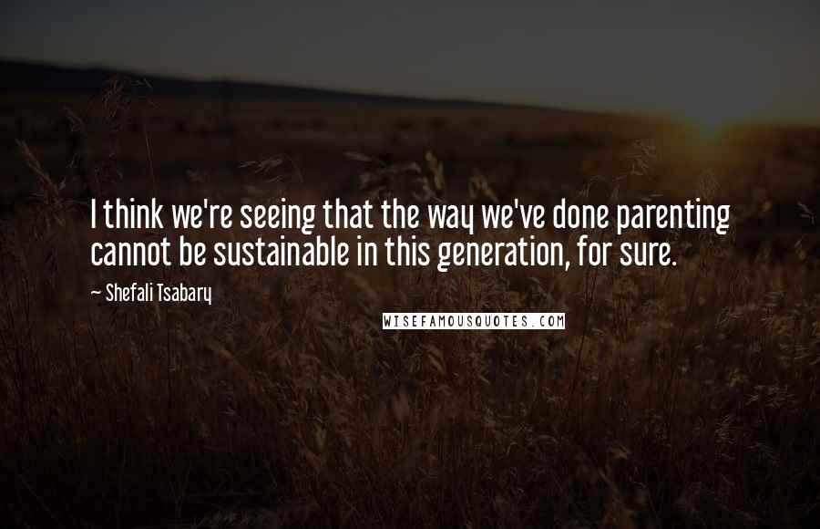 Shefali Tsabary Quotes: I think we're seeing that the way we've done parenting cannot be sustainable in this generation, for sure.