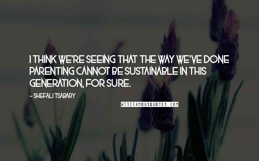 Shefali Tsabary Quotes: I think we're seeing that the way we've done parenting cannot be sustainable in this generation, for sure.