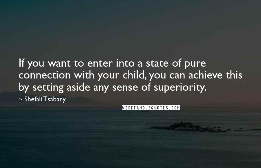 Shefali Tsabary Quotes: If you want to enter into a state of pure connection with your child, you can achieve this by setting aside any sense of superiority.