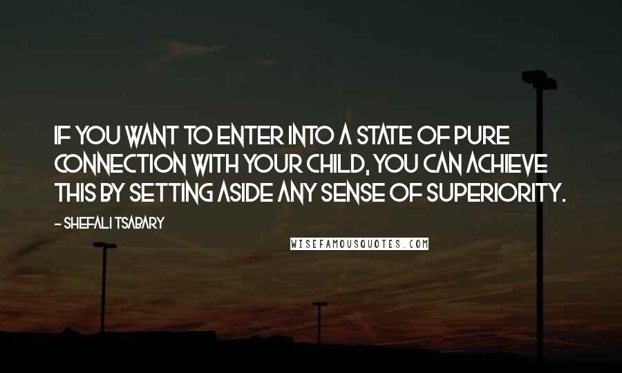 Shefali Tsabary Quotes: If you want to enter into a state of pure connection with your child, you can achieve this by setting aside any sense of superiority.