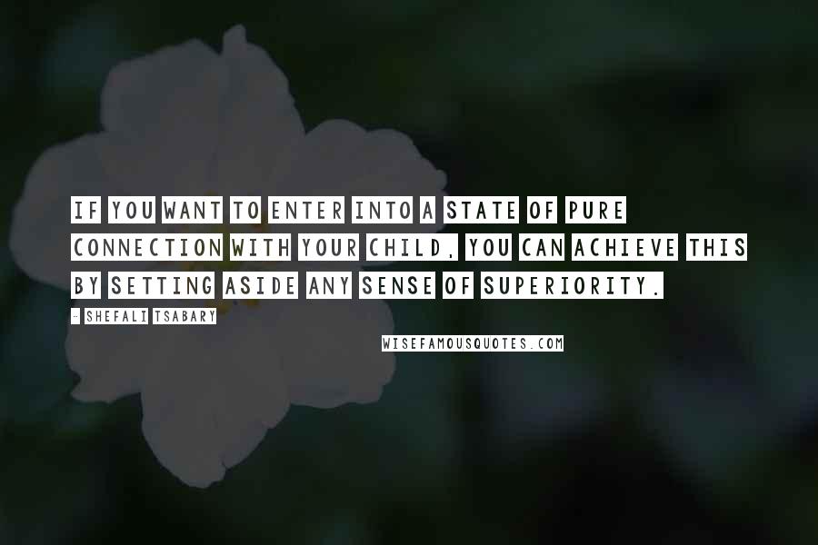 Shefali Tsabary Quotes: If you want to enter into a state of pure connection with your child, you can achieve this by setting aside any sense of superiority.