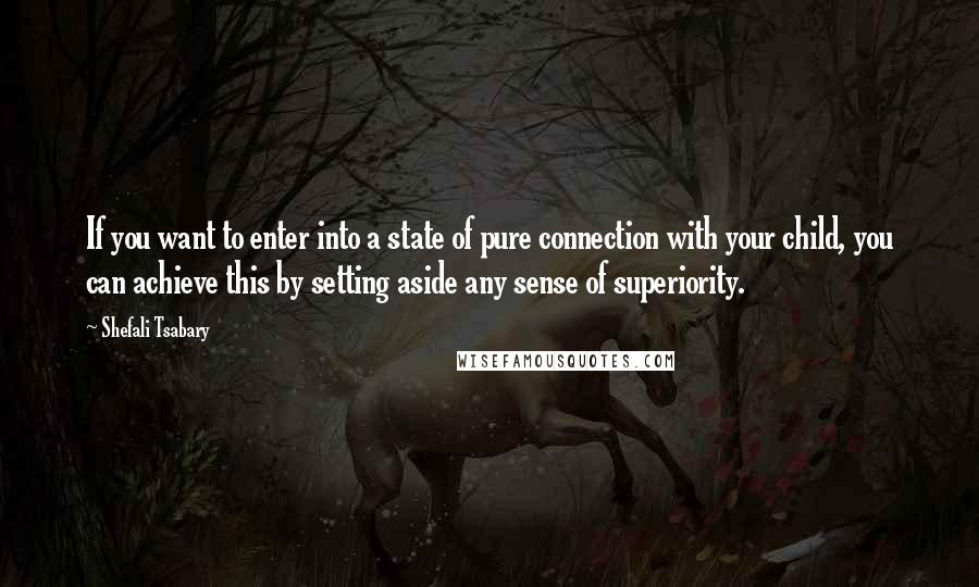 Shefali Tsabary Quotes: If you want to enter into a state of pure connection with your child, you can achieve this by setting aside any sense of superiority.