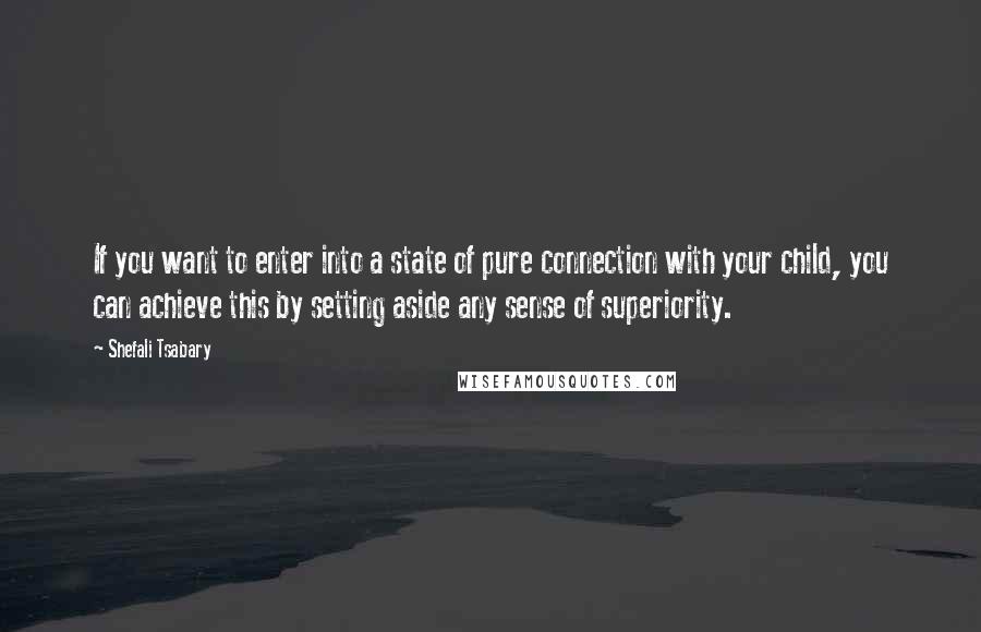 Shefali Tsabary Quotes: If you want to enter into a state of pure connection with your child, you can achieve this by setting aside any sense of superiority.