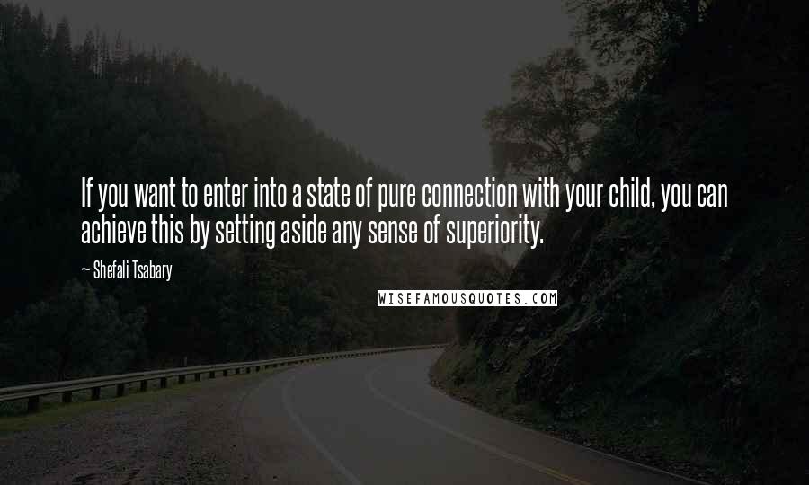 Shefali Tsabary Quotes: If you want to enter into a state of pure connection with your child, you can achieve this by setting aside any sense of superiority.