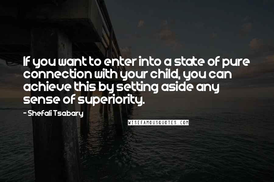 Shefali Tsabary Quotes: If you want to enter into a state of pure connection with your child, you can achieve this by setting aside any sense of superiority.