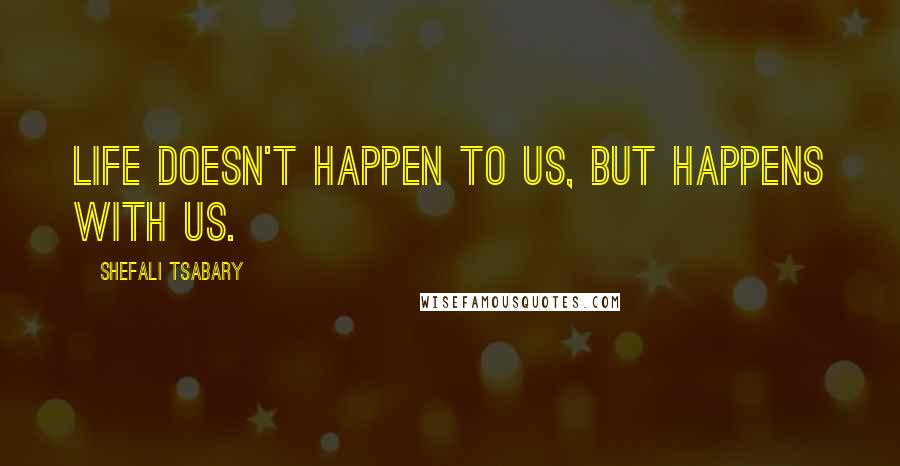 Shefali Tsabary Quotes: Life doesn't happen to us, but happens with us.