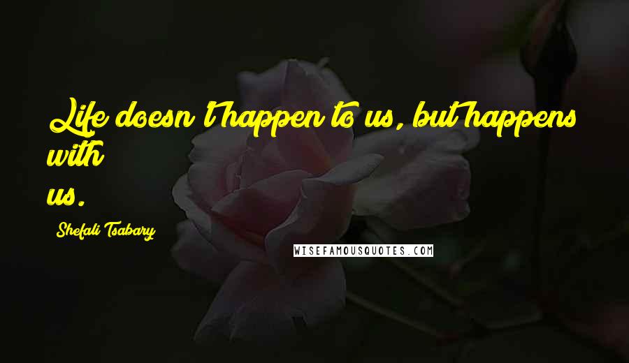 Shefali Tsabary Quotes: Life doesn't happen to us, but happens with us.