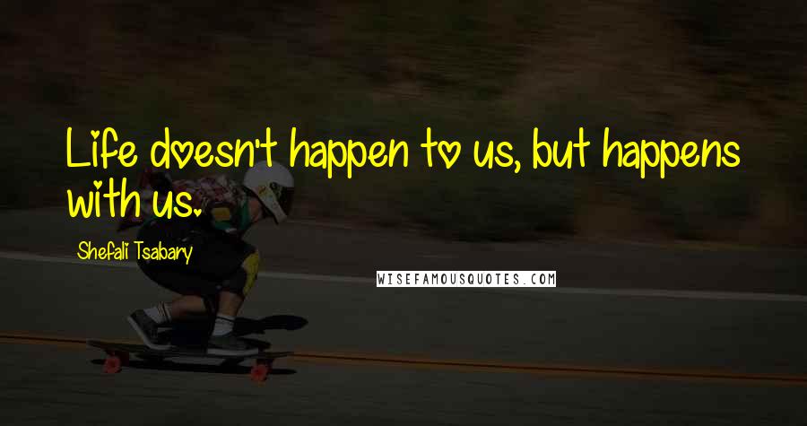 Shefali Tsabary Quotes: Life doesn't happen to us, but happens with us.