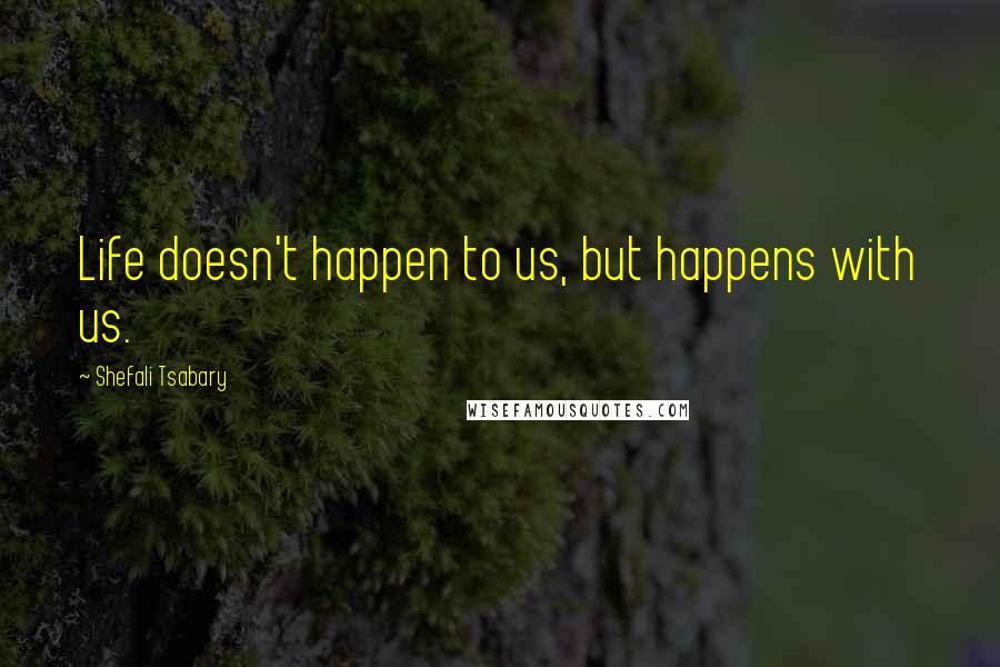 Shefali Tsabary Quotes: Life doesn't happen to us, but happens with us.