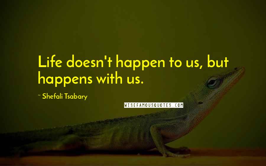 Shefali Tsabary Quotes: Life doesn't happen to us, but happens with us.