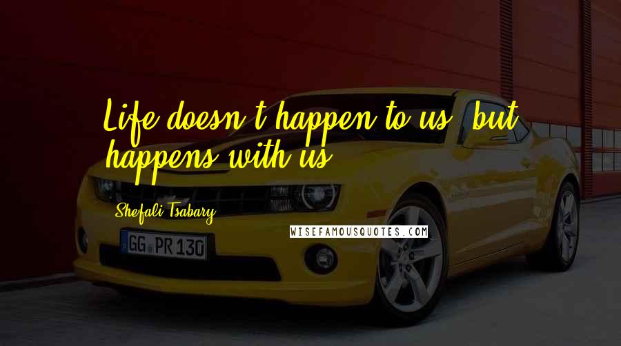 Shefali Tsabary Quotes: Life doesn't happen to us, but happens with us.
